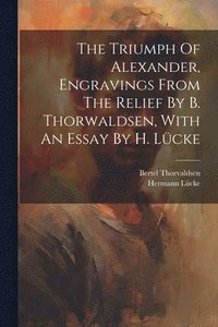 bokomslag The Triumph Of Alexander, Engravings From The Relief By B. Thorwaldsen, With An Essay By H. Lcke