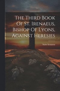 bokomslag The Third Book Of St. Irenaeus, Bishop Of Lyons, Against Heresies