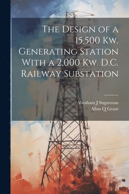 Allan Q Grant, Abraham J Sugarman, Allan Q. Grant, Abraham J. Sugarman - Design of a 15,500 Kw. Generating Station With a 2,000 Kw. D.C. Railway Substation, Häftad