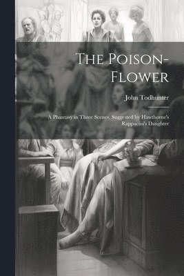 John Todhunter - Poison-flower; a Phantasy in Three Scenes, Suggested by Hawthorne's Rappacini's Daughter, Häftad