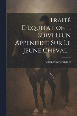 Trait D'quitation ... Suivi D'un Appendice Sur Le Jeune Cheval... 1