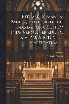 Rituale Romanum Pauli Quinti Pontificis Maximi Jussu Editum Inde Vero A Benedicto Xiv. P.m. Auctum, Et Castigatum ...... 1