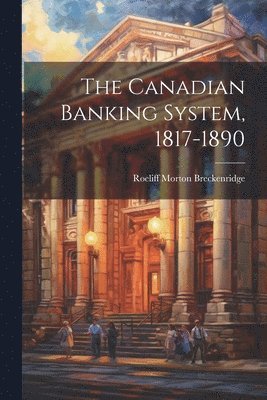 The Canadian Banking System, 1817-1890 1