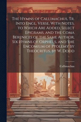 Callimachus - Hymns of Callimachus, Tr. Into Engl. Verse, With Notes. to Which Are Added, Select Epigrams, and the Coma Berenices of the Same Author, Six Hymns of Orpheus, and the Encomium of Ptolemy by Theocritus, by W. Dodd, Häftad