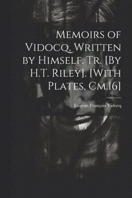 Memoirs of Vidocq, Written by Himself. Tr. [By H.T. Riley]. [With Plates, Cm.16] 1