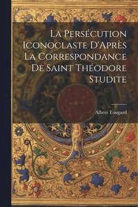 bokomslag La Perscution Iconoclaste D'Aprs La Correspondance De Saint Thodore Studite