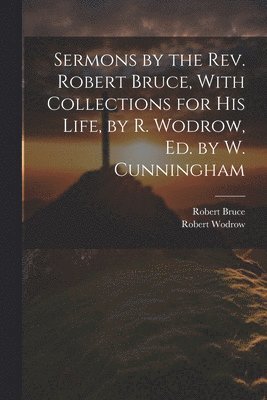 Sermons by the Rev. Robert Bruce, With Collections for His Life, by R. Wodrow, Ed. by W. Cunningham