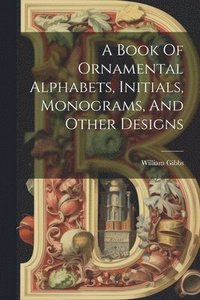 bokomslag A Book Of Ornamental Alphabets, Initials, Monograms, And Other Designs