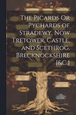 The Picards Or Pychards of Stradewy, Now Tretower, Castle, and Scethrog, Brecknockshire [&C.] 1