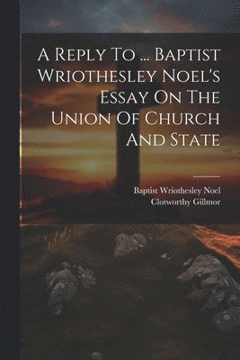 bokomslag A Reply To ... Baptist Wriothesley Noel's Essay On The Union Of Church And State