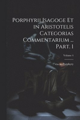 Porphyrii Isagoge et in Aristotelis Categorias commentarium ... Part. 1; Volume 4 1