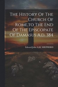 bokomslag The History Of The Church Of Rome, to The End Of The Episcopate Of Damasus A.d. 384
