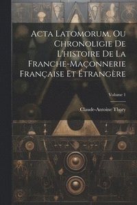 bokomslag Acta Latomorum, Ou Chronoligie De L'histoire De La Franche-maonnerie Franaise Et trangre; Volume 1