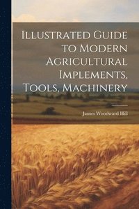 bokomslag Illustrated Guide to Modern Agricultural Implements, Tools, Machinery
