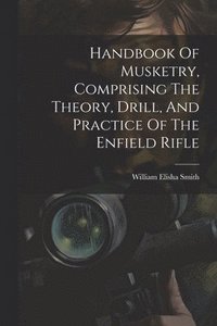 bokomslag Handbook Of Musketry, Comprising The Theory, Drill, And Practice Of The Enfield Rifle