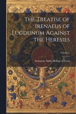 Saint Bishop of Lyon Irenaeus - Treatise of Irenaeus of Lugdunum Against the Heresies; Volume 1, Häftad