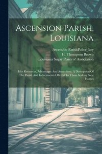 bokomslag Ascension Parish, Louisiana: Her Resources, Advantages And Attractions. A Description Of The Parish And Inducements Offered To Those Seeking New Homes