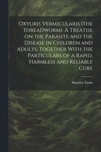 bokomslag Oxyuris Vermicularis (the Threadworm). A Treatise on the Parasite and the Disease in Children and Adults, Together With the Particulars of a Rapid, Harmless and Reliable Cure