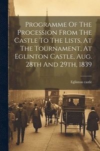 bokomslag Programme Of The Procession From The Castle To The Lists, At The Tournament, At Eglinton Castle, Aug. 28th And 29th, 1839