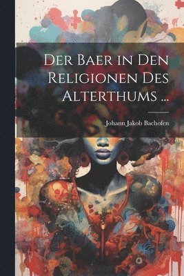 Johann Jakob Bachofen - Baer in Den Religionen Des Alterthums ..., Häftad