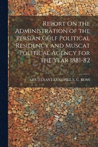 bokomslag Report On the Administration of the Persian Gulf Political Residency and Muscat Political Agency for the Year 1881-82