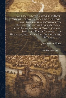 John William Norie - Sailing Directions for the River Thames, From London, to the Nore and Sheerness, and Thence to Rochester, in the River Medway; Also From the Nore, Through the Swin and King's Channel, to Harwich, Hollesley Bay, Orfordness, & Yarmouth, Häftad