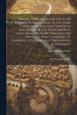 Sailing Directions for the River Thames, From London, to the Nore and Sheerness, and Thence to Rochester, in the River Medway; Also From the Nore, Through the Swin and King's Channel, to Harwich, 1