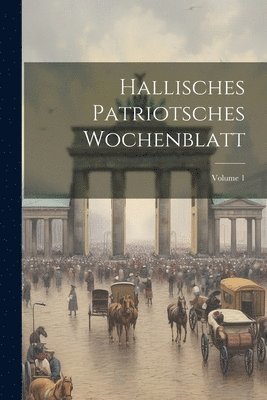 Hallisches Patriotsches Wochenblatt; Volume 1 1