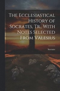 bokomslag The Ecclesiastical History of Socrates, Tr., With Notes Selected From Valesius
