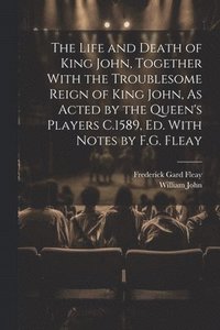 bokomslag The Life and Death of King John, Together With the Troublesome Reign of King John, As Acted by the Queen's Players C.1589, Ed. With Notes by F.G. Fleay