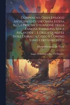 bokomslag Compendio, Ossia Epilogo Anticipato Di Un Opera Estesa Sulla Precisa Situazione Della Famosa Sommersa Isola Atlantide ... E Della Quale Le Isole Di Malta, Gozo E Comino Sono Certissimi Resti