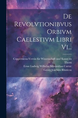 De Revolvtionibvus Orbivm Caelestivm Libri Vi... 1
