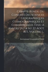 bokomslag Compte-rendu Du Congres Des Sciences Gographiques Cosmographiques Et Commerciales Tenu A Anvers Du 14 Au 22 Aot 1871, Volume 1...