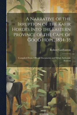 bokomslag Narrative of the Irruption of the Kafir Hordes Into the Eastern Province of the Cape of Good Hope, 1834-35