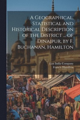 Francis Hamilton, East India Company - Geographical, Statistical and Historical Description of the District ... of Dinajpur, by F. Buchanan, Hamilton, Häftad