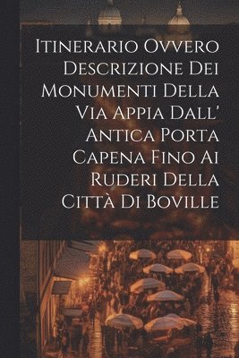 Itinerario Ovvero Descrizione Dei Monumenti Della Via Appia Dall' Antica Porta Capena Fino Ai Ruderi Della Citt Di Boville 1