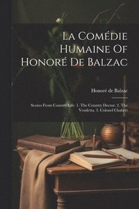 bokomslag La Comédie Humaine Of Honoré De Balzac: Scenes From Country Life. 1. The Country Doctor. 2. The Vendetta. 3. Colonel Chabert