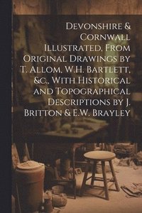 bokomslag Devonshire & Cornwall Illustrated, From Original Drawings by T. Allom, W.H. Bartlett, &c., With Historical and Topographical Descriptions by J. Britton & E.W. Brayley
