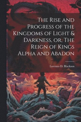 Lorenzo D. (Lorenzo Dow) B. Blackson - Rise and Progress of the Kingdoms of Light & Darkness, or, The Reign of Kings Alpha and Abadon, Häftad