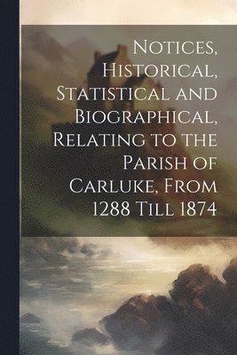 bokomslag Notices, Historical, Statistical and Biographical, Relating to the Parish of Carluke, From 1288 Till 1874