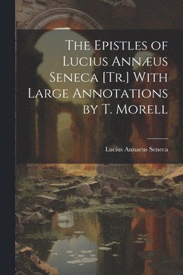 bokomslag The Epistles of Lucius Annus Seneca [Tr.] With Large Annotations by T. Morell