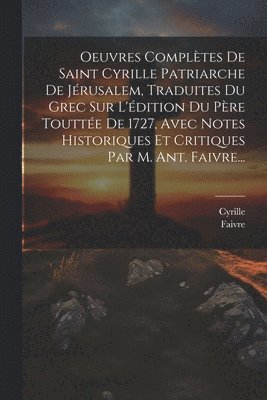 bokomslag Oeuvres Compltes De Saint Cyrille Patriarche De Jrusalem, Traduites Du Grec Sur L'dition Du Pre Toutte De 1727, Avec Notes Historiques Et Critiques Par M. Ant. Faivre...