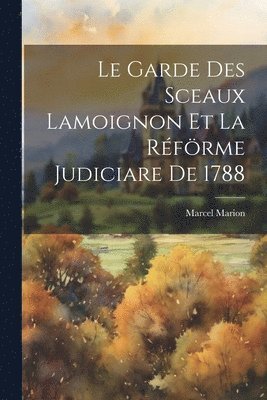 Le Garde Des Sceaux Lamoignon Et La Rfrme Judiciare De 1788 1