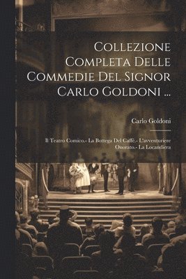 Collezione Completa Delle Commedie Del Signor Carlo Goldoni ...: Il Teatro Comico.- La Bottega Del Caffè.- L'avventuriere Onorato.- La Locandiera 1