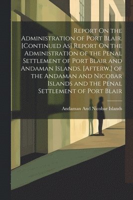 bokomslag Report On the Administration of Port Blair. [Continued As] Report On the Administration of the Penal Settlement of Port Blair and Andaman Islands. [Afterw.] of the Andaman and Nicobar Islands and the