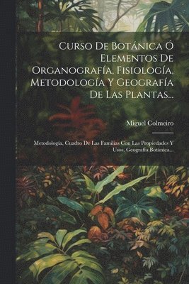 Miguel Colmeiro - Curso De Botánica Ó Elementos De Organografía, Fisiología, Metodología Y Geografía De Las Plantas..., Häftad