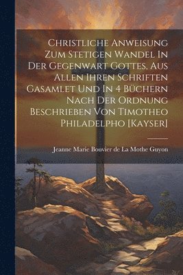 bokomslag Christliche Anweisung Zum Stetigen Wandel In Der Gegenwart Gottes, Aus Allen Ihren Schriften Gasamlet Und In 4 Bchern Nach Der Ordnung Beschrieben Von Timotheo Philadelpho [kayser]