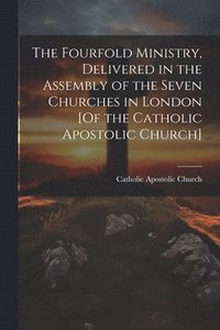 bokomslag The Fourfold Ministry, Delivered in the Assembly of the Seven Churches in London [Of the Catholic Apostolic Church]