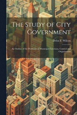 bokomslag The Study of City Government; an Outline of the Problems of Municipal Functions, Control and Organization