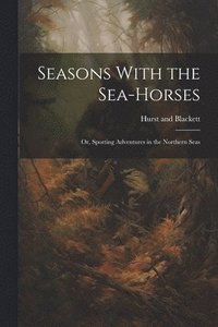 bokomslag Seasons With the Sea-Horses; or, Sporting Adventures in the Northern Seas